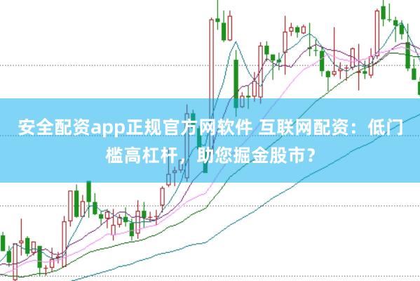 安全配资app正规官方网软件 互联网配资：低门槛高杠杆，助您掘金股市？
