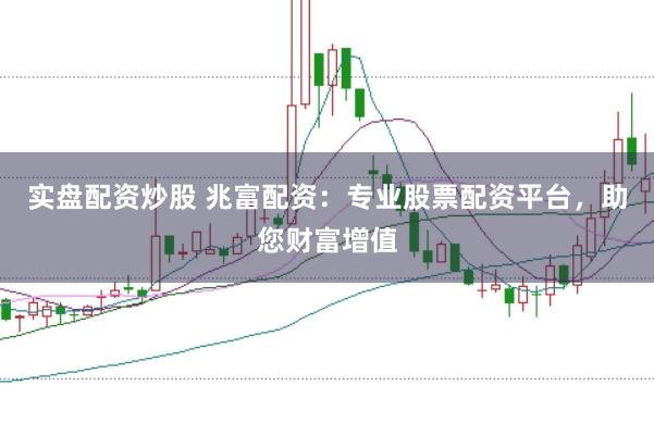 实盘配资炒股 兆富配资：专业股票配资平台，助您财富增值