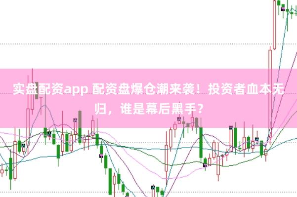 实盘配资app 配资盘爆仓潮来袭！投资者血本无归，谁是幕后黑手？