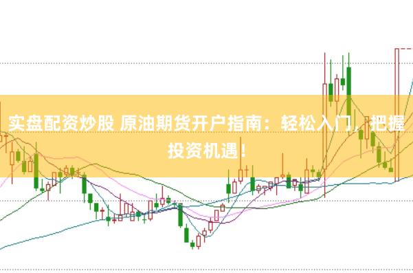 实盘配资炒股 原油期货开户指南：轻松入门，把握投资机遇！