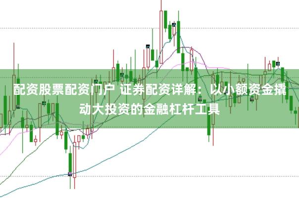 配资股票配资门户 证券配资详解：以小额资金撬动大投资的金融杠杆工具