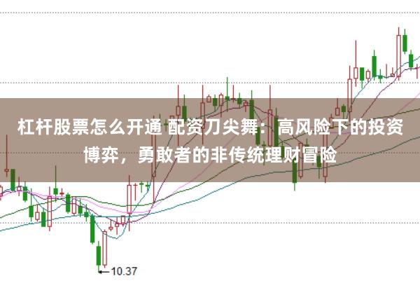 杠杆股票怎么开通 配资刀尖舞：高风险下的投资博弈，勇敢者的非传统理财冒险