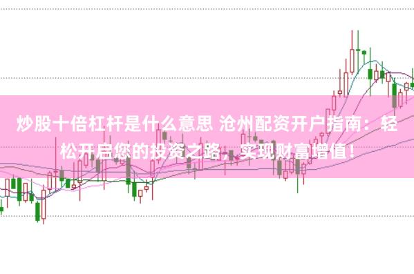 炒股十倍杠杆是什么意思 沧州配资开户指南：轻松开启您的投资之路，实现财富增值！