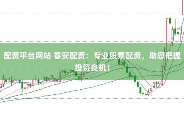 配资平台网站 春安配资：专业股票配资，助您把握投资良机！
