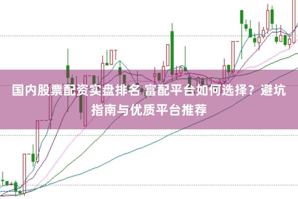 国内股票配资实盘排名 富配平台如何选择？避坑指南与优质平台推荐
