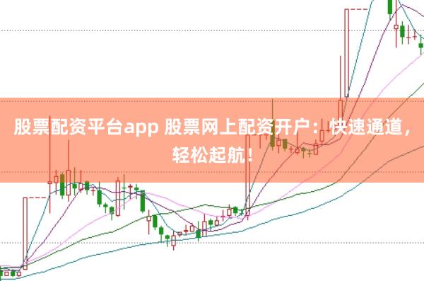 股票配资平台app 股票网上配资开户：快速通道，轻松起航！