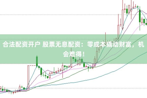 合法配资开户 股票无息配资：零成本撬动财富，机会难得！