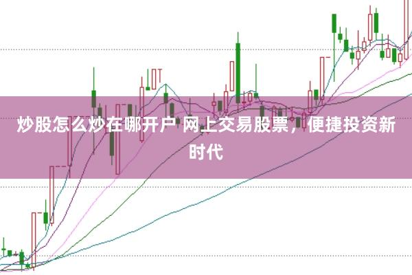炒股怎么炒在哪开户 网上交易股票，便捷投资新时代