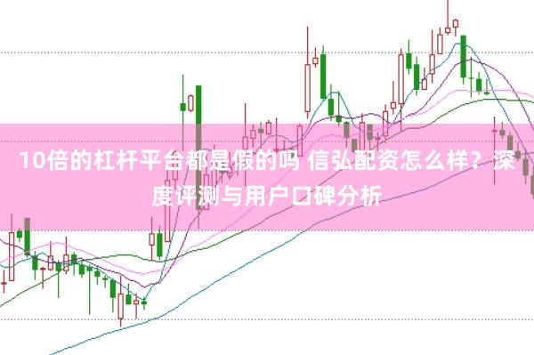 10倍的杠杆平台都是假的吗 信弘配资怎么样？深度评测与用户口碑分析