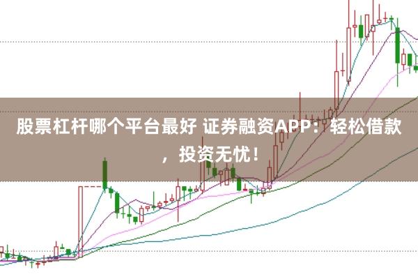 股票杠杆哪个平台最好 证券融资APP：轻松借款，投资无忧！