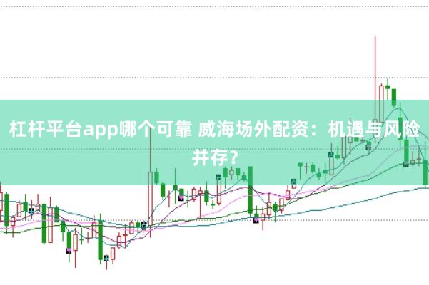 杠杆平台app哪个可靠 威海场外配资：机遇与风险并存？