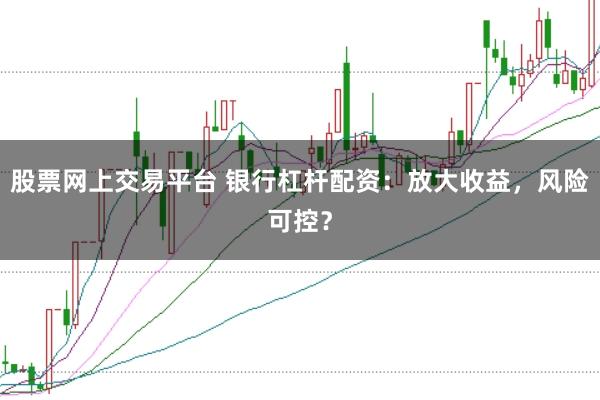 股票网上交易平台 银行杠杆配资：放大收益，风险可控？