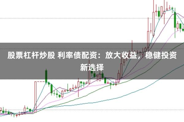 股票杠杆炒股 利率债配资：放大收益，稳健投资新选择