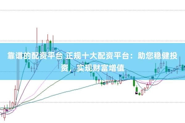 靠谱的配资平台 正规十大配资平台：助您稳健投资，实现财富增值