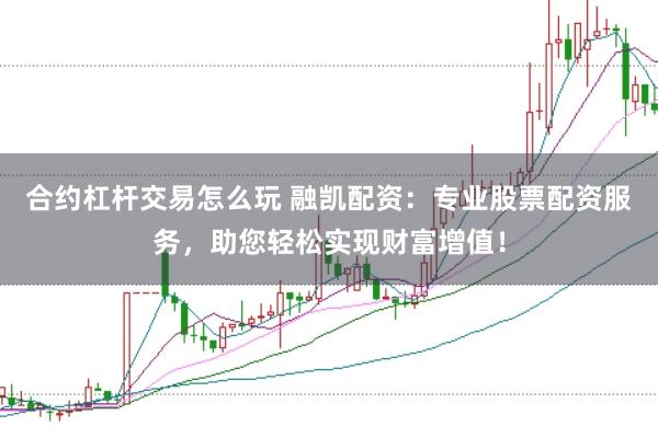合约杠杆交易怎么玩 融凯配资：专业股票配资服务，助您轻松实现财富增值！
