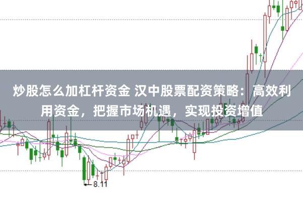 炒股怎么加杠杆资金 汉中股票配资策略：高效利用资金，把握市场机遇，实现投资增值