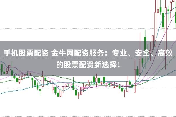 手机股票配资 金牛网配资服务：专业、安全、高效的股票配资新选择！