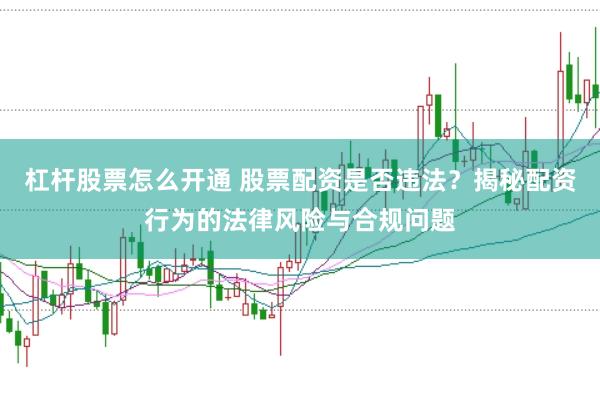 杠杆股票怎么开通 股票配资是否违法？揭秘配资行为的法律风险与合规问题