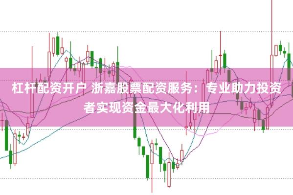 杠杆配资开户 浙嘉股票配资服务：专业助力投资者实现资金最大化利用