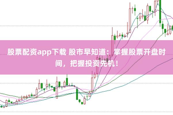 股票配资app下载 股市早知道：掌握股票开盘时间，把握投资先机！