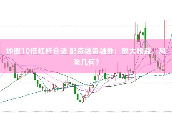 炒股10倍杠杆合法 配资融资融券：放大收益，风险几何？