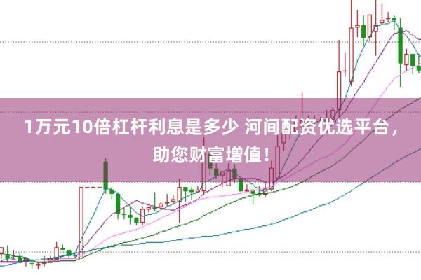 1万元10倍杠杆利息是多少 河间配资优选平台，助您财富增值！