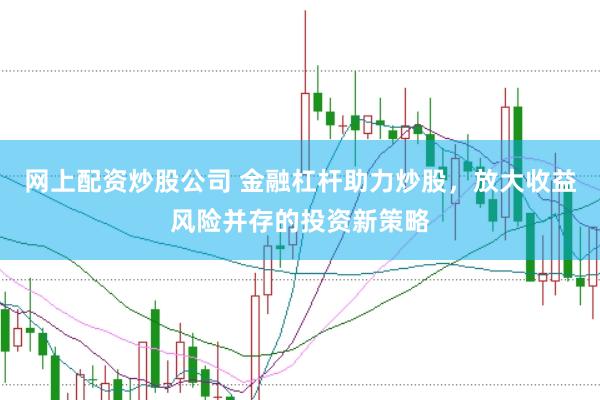 网上配资炒股公司 金融杠杆助力炒股，放大收益风险并存的投资新策略