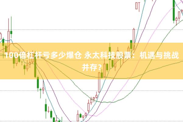 100倍杠杆亏多少爆仓 永太科技股票：机遇与挑战并存？