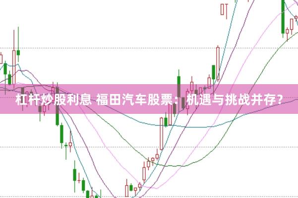 杠杆炒股利息 福田汽车股票：机遇与挑战并存？