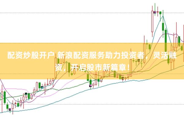 配资炒股开户 新浪配资服务助力投资者，灵活融资，开启股市新篇章！