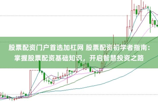 股票配资门户首选加杠网 股票配资初学者指南：掌握股票配资基础知识，开启智慧投资之路
