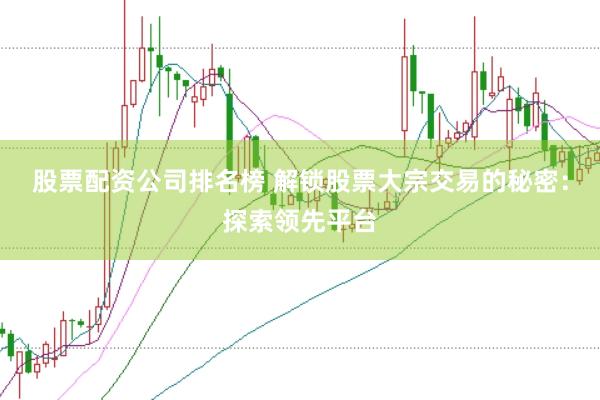 股票配资公司排名榜 解锁股票大宗交易的秘密：探索领先平台