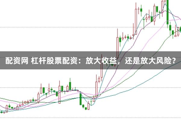 配资网 杠杆股票配资：放大收益，还是放大风险？