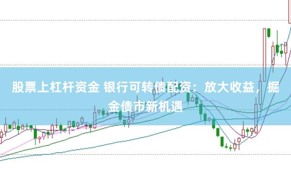 股票上杠杆资金 银行可转债配资：放大收益，掘金债市新机遇