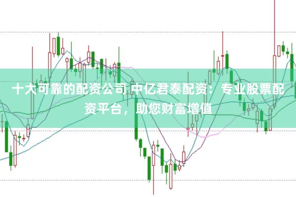 十大可靠的配资公司 中亿君泰配资：专业股票配资平台，助您财富增值