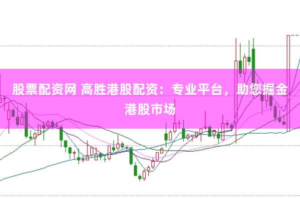 股票配资网 高胜港股配资：专业平台，助您掘金港股市场