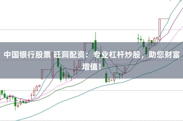中国银行股票 旺洞配资：专业杠杆炒股，助您财富增值！