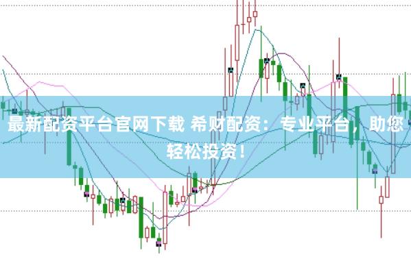最新配资平台官网下载 希财配资：专业平台，助您轻松投资！