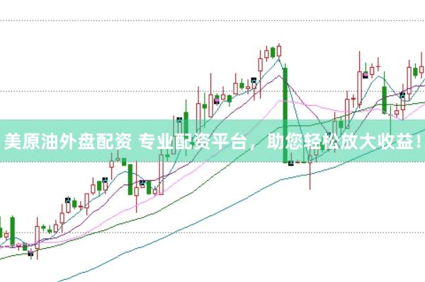 美原油外盘配资 专业配资平台，助您轻松放大收益！