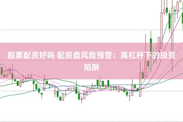 股票配资好吗 配资盘风险预警：高杠杆下的投资陷阱