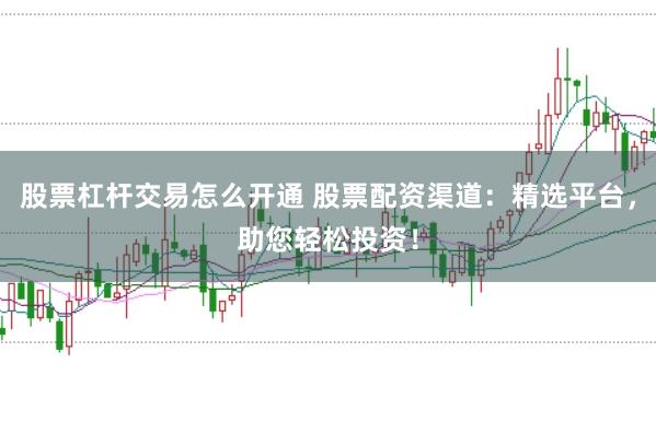股票杠杆交易怎么开通 股票配资渠道：精选平台，助您轻松投资！
