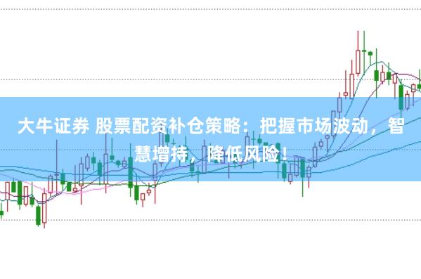 大牛证券 股票配资补仓策略：把握市场波动，智慧增持，降低风险！