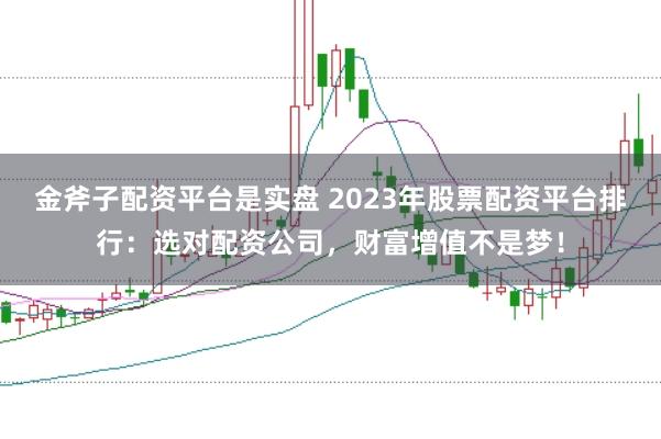 金斧子配资平台是实盘 2023年股票配资平台排行：选对配资公司，财富增值不是梦！