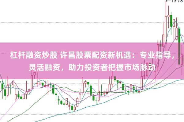 杠杆融资炒股 许昌股票配资新机遇：专业指导，灵活融资，助力投资者把握市场脉动