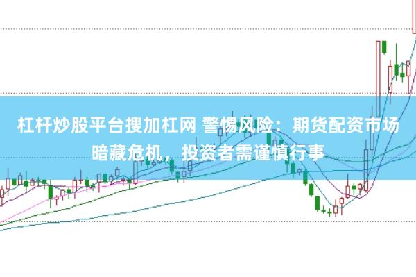 杠杆炒股平台搜加杠网 警惕风险：期货配资市场暗藏危机，投资者需谨慎行事