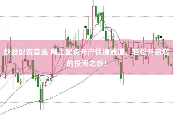 炒股配资首选 网上配资开户快捷通道，轻松开启您的投资之旅！