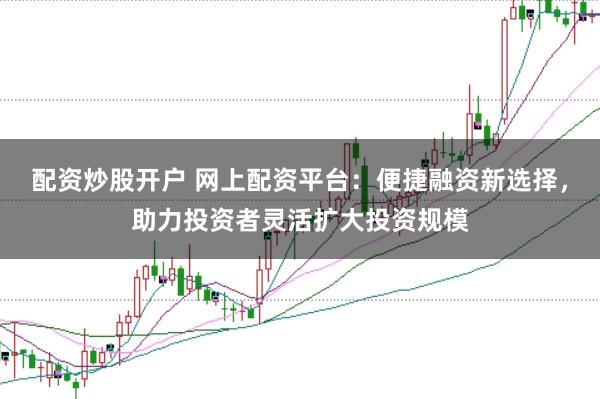 配资炒股开户 网上配资平台：便捷融资新选择，助力投资者灵活扩大投资规模