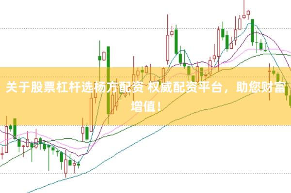 关于股票杠杆选杨方配资 权威配资平台，助您财富增值！