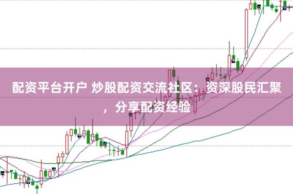 配资平台开户 炒股配资交流社区：资深股民汇聚，分享配资经验