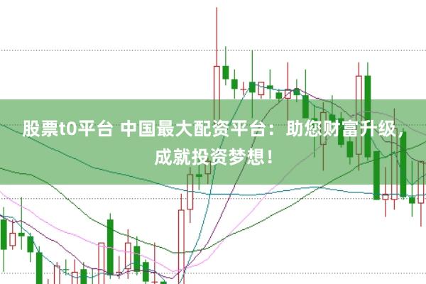 股票t0平台 中国最大配资平台：助您财富升级，成就投资梦想！